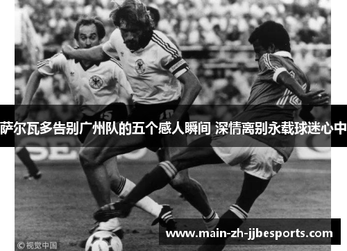 萨尔瓦多告别广州队的五个感人瞬间 深情离别永载球迷心中