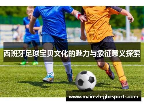 西班牙足球宝贝文化的魅力与象征意义探索