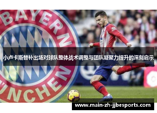 小卢卡斯替补出场对球队整体战术调整与团队凝聚力提升的深刻启示