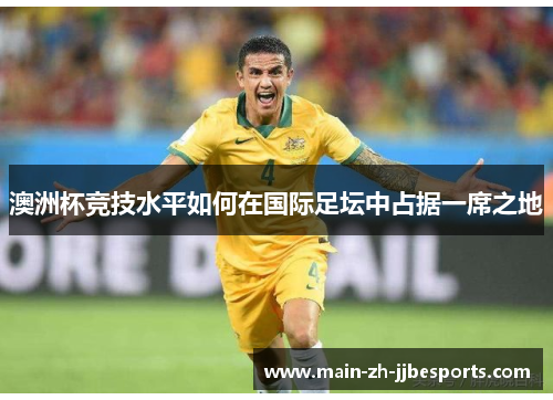 澳洲杯竞技水平如何在国际足坛中占据一席之地