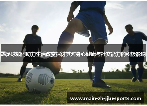 踢足球如何助力生活改变探讨其对身心健康与社交能力的积极影响
