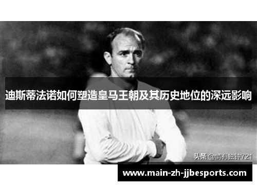 迪斯蒂法诺如何塑造皇马王朝及其历史地位的深远影响