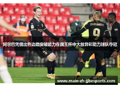 阿尔巴凭借出色边路突破能力在国王杯中大放异彩助力球队夺冠
