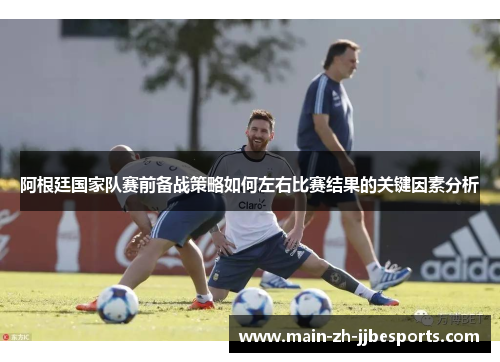 阿根廷国家队赛前备战策略如何左右比赛结果的关键因素分析