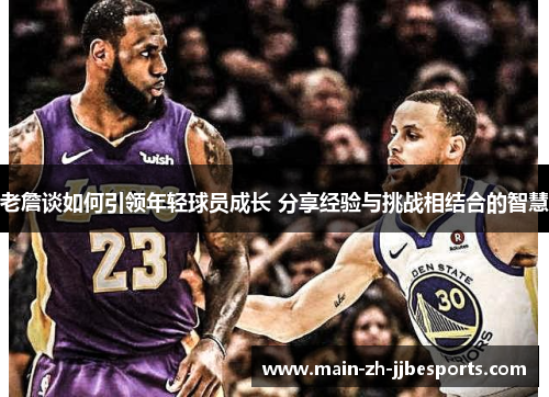 老詹谈如何引领年轻球员成长 分享经验与挑战相结合的智慧