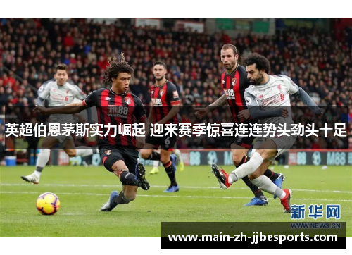 英超伯恩茅斯实力崛起 迎来赛季惊喜连连势头劲头十足