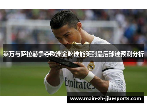 莱万与萨拉赫争夺欧洲金靴谁能笑到最后球迷预测分析