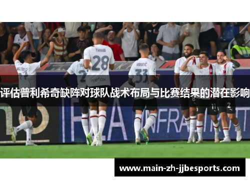 评估普利希奇缺阵对球队战术布局与比赛结果的潜在影响