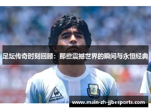 足坛传奇时刻回顾：那些震撼世界的瞬间与永恒经典