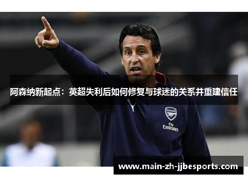 阿森纳新起点：英超失利后如何修复与球迷的关系并重建信任