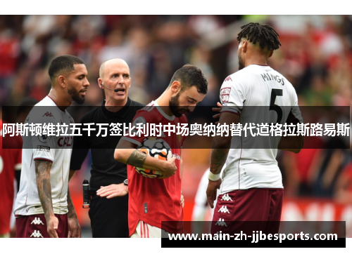 阿斯顿维拉五千万签比利时中场奥纳纳替代道格拉斯路易斯