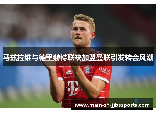 马兹拉维与德里赫特联袂加盟曼联引发转会风潮