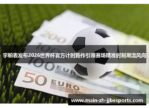 宇舶表发布2026世界杯官方计时新作引领赛场精准时刻潮流风向